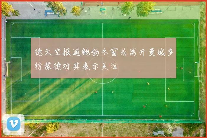德天空报道鲍勃冬窗或离开曼城多特蒙德对其表示关注