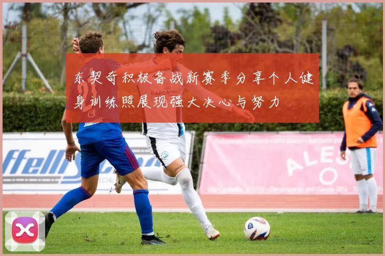 东契奇积极备战新赛季分享个人健身训练照展现强大决心与努力