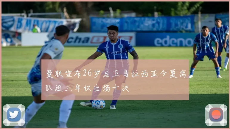 曼联宣布26岁后卫马拉西亚今夏离队近三年仅出场十次