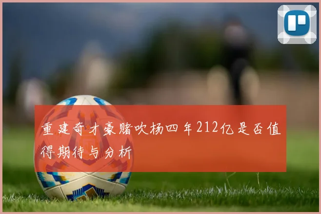 重建奇才豪赌吹杨四年212亿是否值得期待与分析