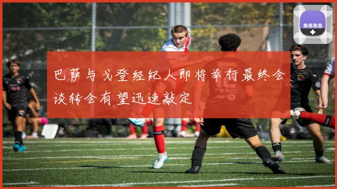 巴萨与戈登经纪人即将举行最终会谈转会有望迅速敲定