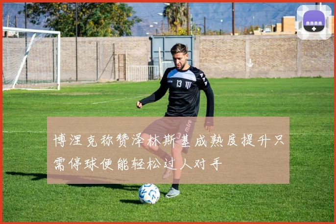 博涅克称赞泽林斯基成熟度提升只需停球便能轻松过人对手