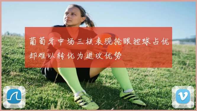 葡萄牙中场三核表现抢眼控球占优却难以转化为进攻优势