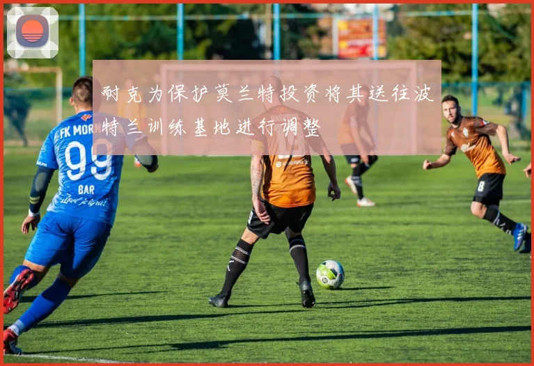耐克为保护莫兰特投资将其送往波特兰训练基地进行调整