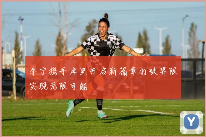 李宁携手库里开启新篇章打破界限实现无限可能