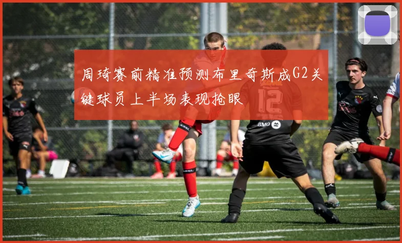 周琦赛前精准预测布里奇斯成G2关键球员上半场表现抢眼