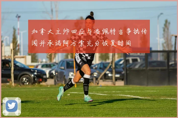 加拿大主帅回应与洛佩特吉争执传闻并承诺阿方索充分恢复时间