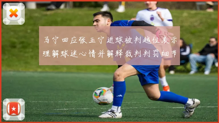 马宁回应张玉宁进球被判越位表示理解球迷心情并解释裁判判罚细节