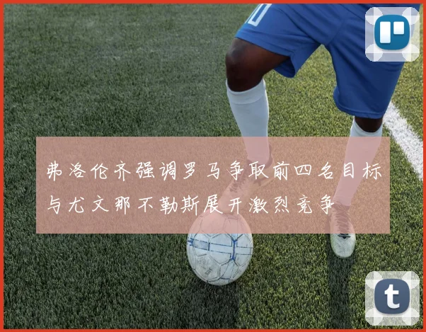 弗洛伦齐强调罗马争取前四名目标与尤文那不勒斯展开激烈竞争