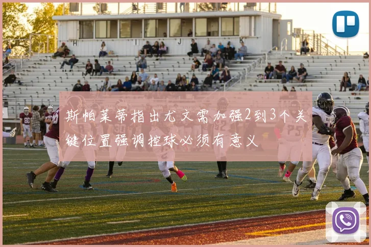 斯帕莱蒂指出尤文需加强2到3个关键位置强调控球必须有意义