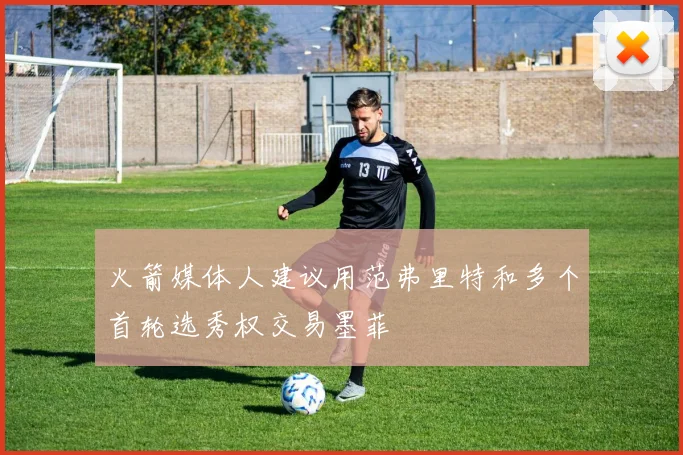 火箭媒体人建议用范弗里特和多个首轮选秀权交易墨菲