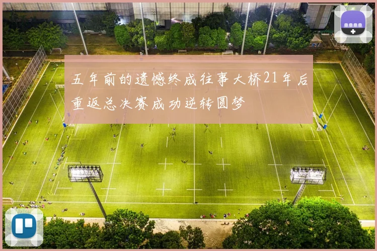 五年前的遗憾终成往事大桥21年后重返总决赛成功逆转圆梦