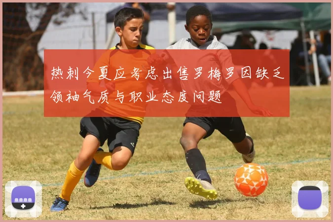 热刺今夏应考虑出售罗梅罗因缺乏领袖气质与职业态度问题