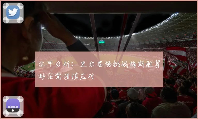 法甲分析：里尔客场挑战梅斯胜算渺茫需谨慎应对