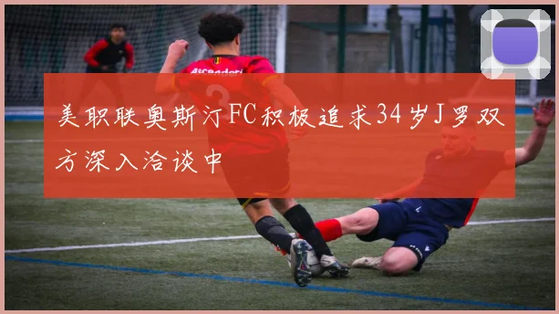 美职联奥斯汀FC积极追求34岁J罗双方深入洽谈中