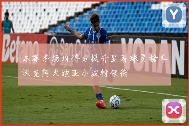 本赛季场均得分提升显著球员榜单沃克阿夫迪亚小波特领衔