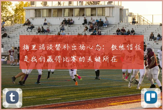 梅里诺谈替补出场心态：教练信任是我们赢得比赛的关键所在