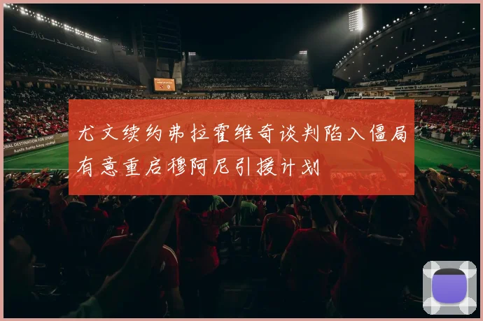 尤文续约弗拉霍维奇谈判陷入僵局有意重启穆阿尼引援计划