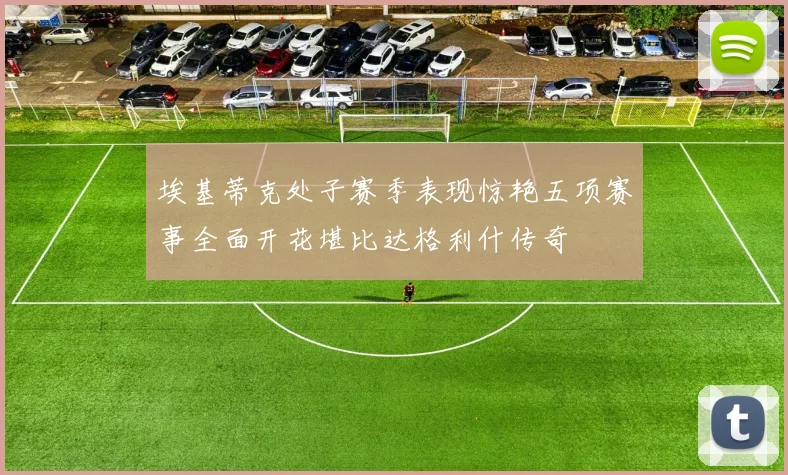 埃基蒂克处子赛季表现惊艳五项赛事全面开花堪比达格利什传奇