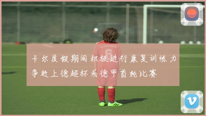 卡尔度假期间积极进行康复训练力争赶上德超杯或德甲首轮比赛