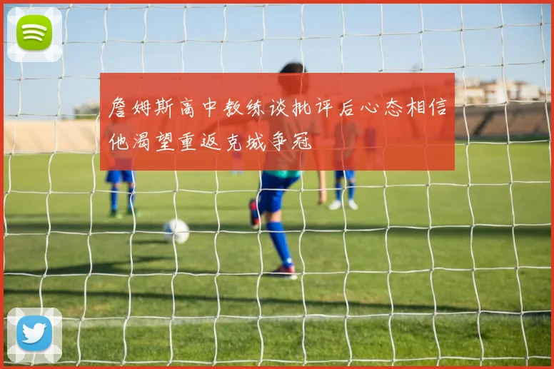 詹姆斯高中教练谈批评后心态相信他渴望重返克城争冠