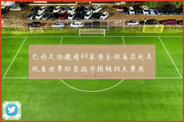 巴西足协邀请40家俱乐部高层赴美观看世界杯首战并报销相关费用