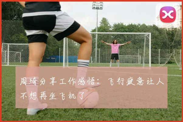 周琦分享工作感悟:飞行疲惫让人不想再坐飞机了