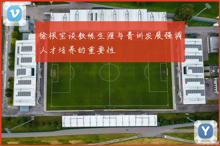 徐根宝谈教练生涯与青训发展强调人才培养的重要性