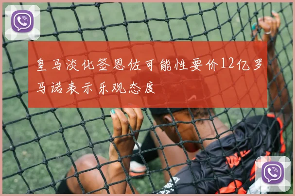 皇马淡化签恩佐可能性要价12亿罗马诺表示乐观态度