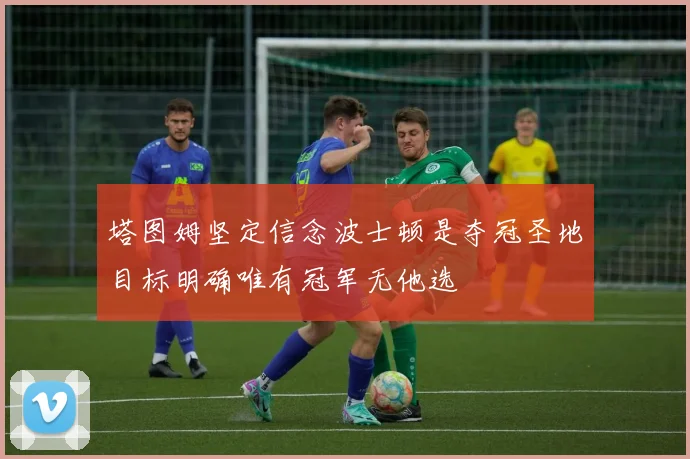 塔图姆坚定信念波士顿是夺冠圣地目标明确唯有冠军无他选